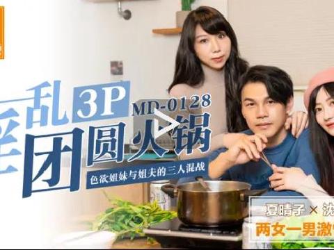 【视频】麻豆传媒 MD0128 淫乱3P团圆火锅
