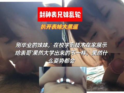 【视频】封神表兄妹乱轮 刚毕业的表妹，在校学到技术在家展示给表哥，果然大学出来的不一样什么姿势都会